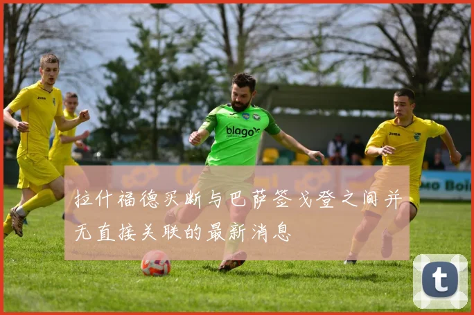 拉什福德买断与巴萨签戈登之间并无直接关联的最新消息