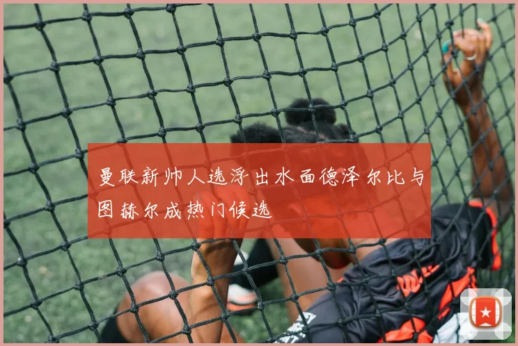 曼联新帅人选浮出水面德泽尔比与图赫尔成热门候选