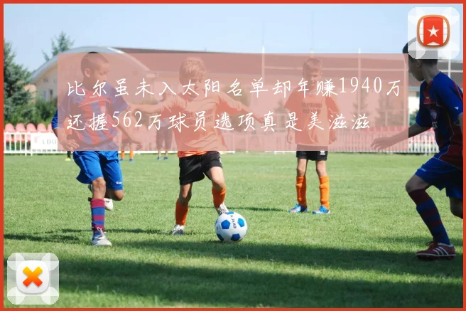 比尔虽未入太阳名单却年赚1940万还握562万球员选项真是美滋滋