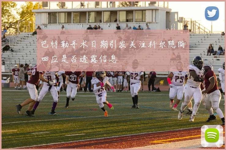 巴特勒手术日期引发关注科尔隐晦回应是否透露信息