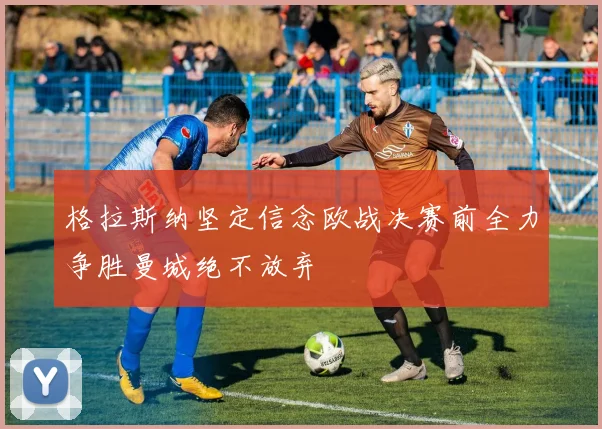 格拉斯纳坚定信念欧战决赛前全力争胜曼城绝不放弃