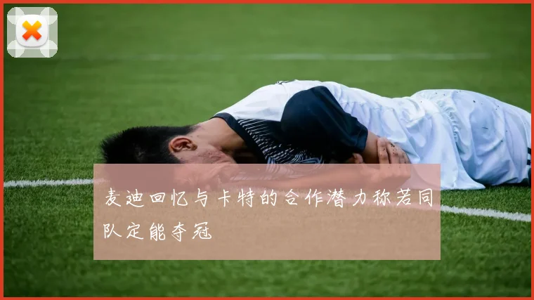 麦迪回忆与卡特的合作潜力称若同队定能夺冠