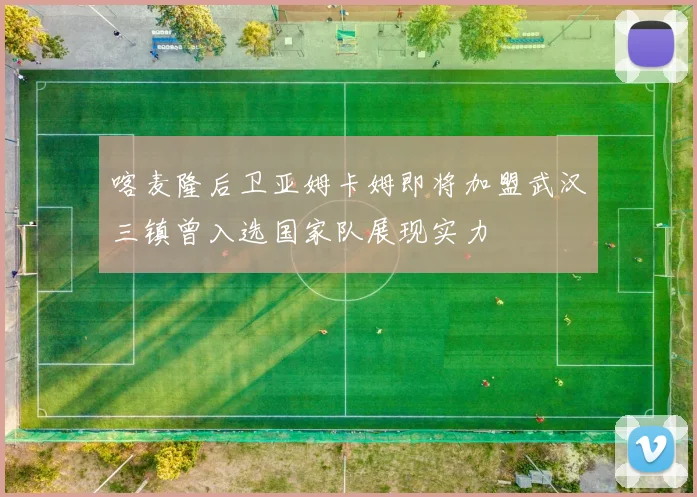 喀麦隆后卫亚姆卡姆即将加盟武汉三镇曾入选国家队展现实力