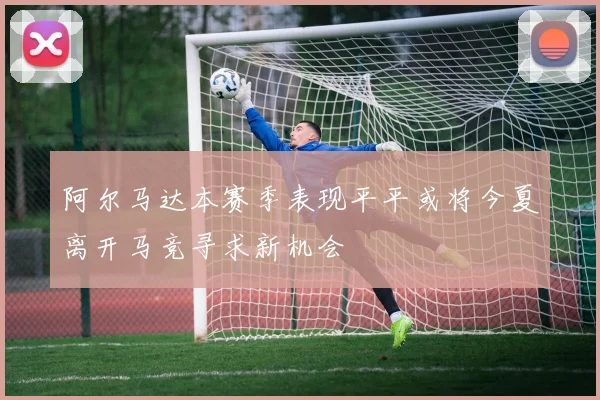 阿尔马达本赛季表现平平或将今夏离开马竞寻求新机会