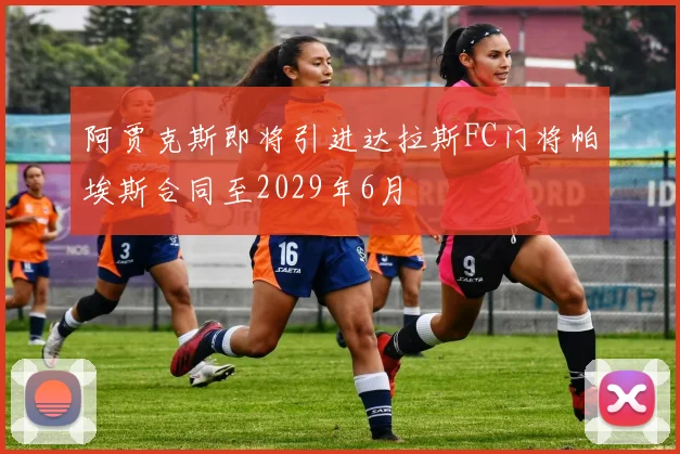 阿贾克斯即将引进达拉斯FC门将帕埃斯合同至2029年6月