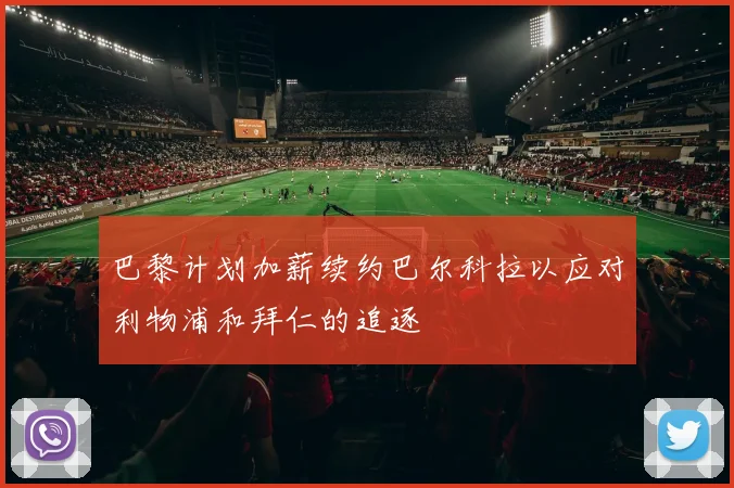 巴黎计划加薪续约巴尔科拉以应对利物浦和拜仁的追逐