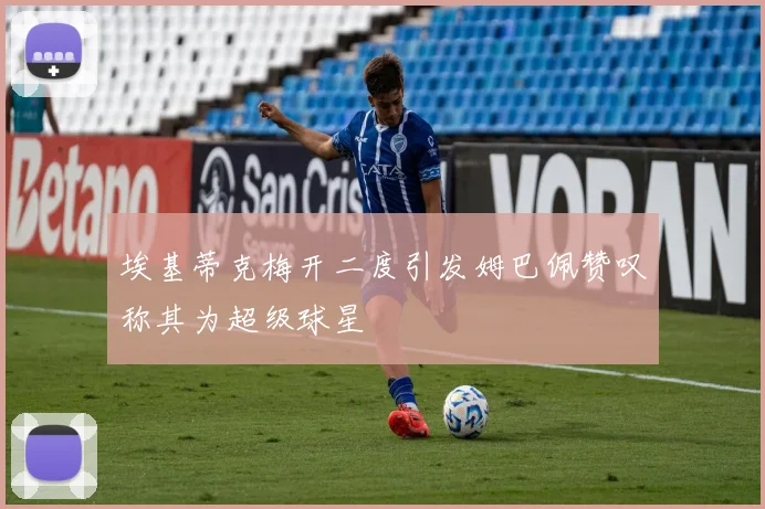 埃基蒂克梅开二度引发姆巴佩赞叹称其为超级球星