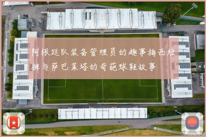 阿根廷队装备管理员的趣事梅西短裤与萨巴莱塔的奇葩球鞋故事