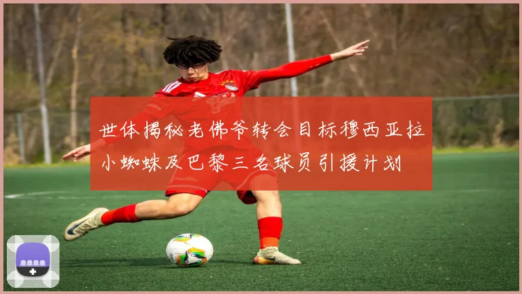 世体揭秘老佛爷转会目标穆西亚拉小蜘蛛及巴黎三名球员引援计划