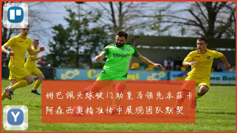 姆巴佩头球破门助皇马领先本菲卡阿森西奥精准传中展现团队默契
