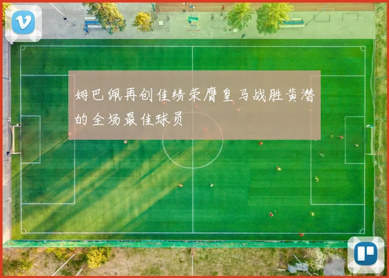 姆巴佩再创佳绩荣膺皇马战胜黄潜的全场最佳球员