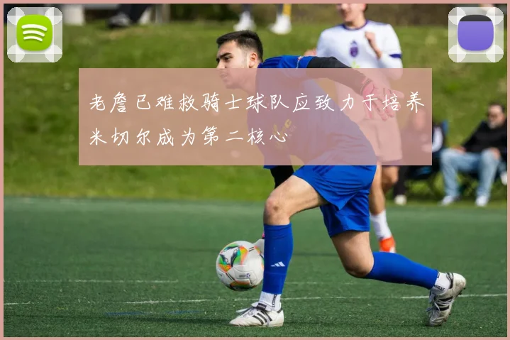 老詹已难救骑士球队应致力于培养米切尔成为第二核心