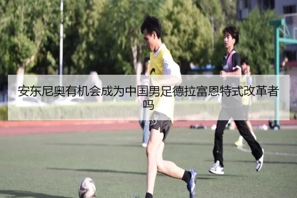 安东尼奥有机会成为中国男足德拉富恩特式改革者吗